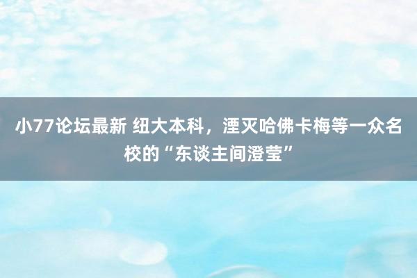 小77论坛最新 纽大本科，湮灭哈佛卡梅等一众名校的“东谈主间澄莹”