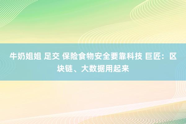 牛奶姐姐 足交 保险食物安全要靠科技 巨匠：区块链、大数据用起来