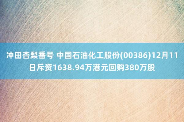 冲田杏梨番号 中国石油化工股份(00386)12月11日斥资1638.94万港元回购380万股