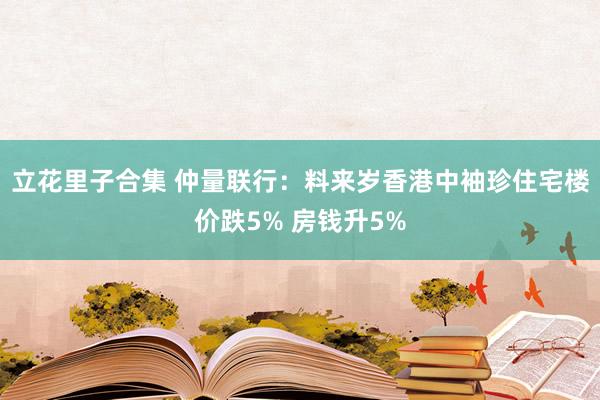 立花里子合集 仲量联行：料来岁香港中袖珍住宅楼价跌5% 房钱升5%