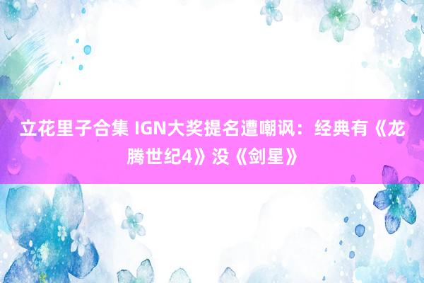 立花里子合集 IGN大奖提名遭嘲讽：经典有《龙腾世纪4》没《剑星》