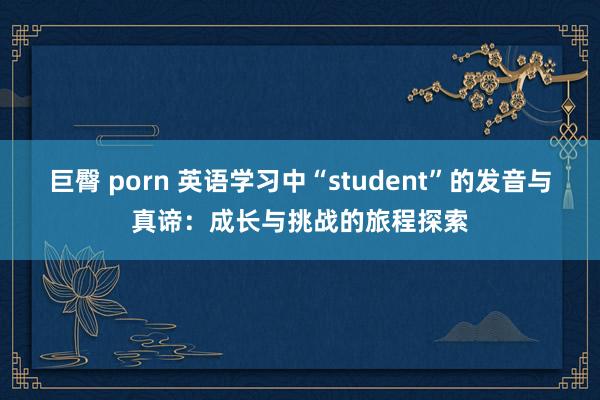 巨臀 porn 英语学习中“student”的发音与真谛：成长与挑战的旅程探索