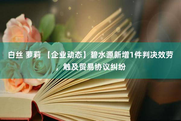 白丝 萝莉 【企业动态】碧水源新增1件判决效劳，触及贸易协议纠纷