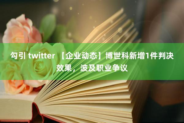 勾引 twitter 【企业动态】博世科新增1件判决效果，波及职业争议