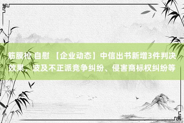 筋膜枪 自慰 【企业动态】中信出书新增3件判决效果，波及不正派竞争纠纷、侵害商标权纠纷等