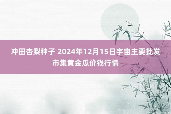 冲田杏梨种子 2024年12月15日宇宙主要批发市集黄金瓜价钱行情