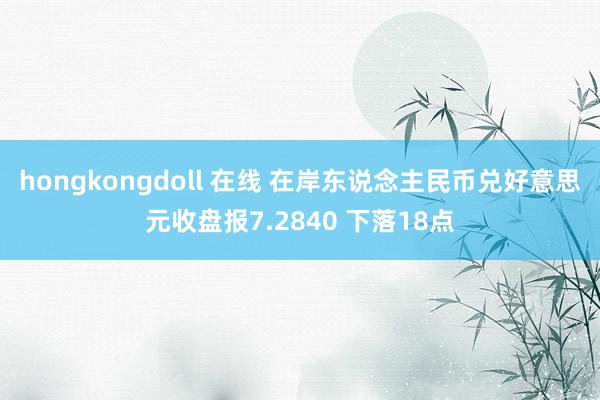 hongkongdoll 在线 在岸东说念主民币兑好意思元收盘报7.2840 下落18点