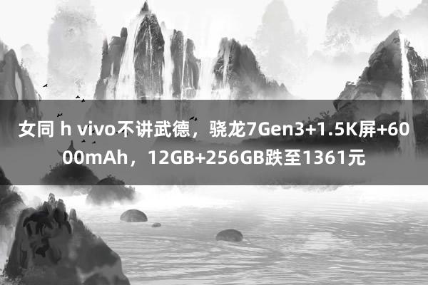 女同 h vivo不讲武德，骁龙7Gen3+1.5K屏+6000mAh，12GB+256GB跌至1361元