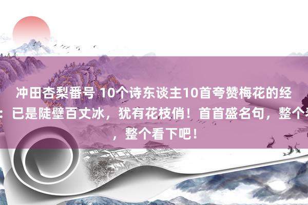 冲田杏梨番号 10个诗东谈主10首夸赞梅花的经典诗词：已是陡壁百丈冰，犹有花枝俏！首首盛名句，整个看下吧！