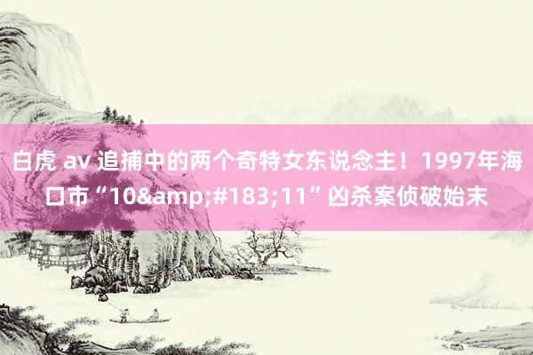 白虎 av 追捕中的两个奇特女东说念主！1997年海口市“10&#183;11”凶杀案侦破始末