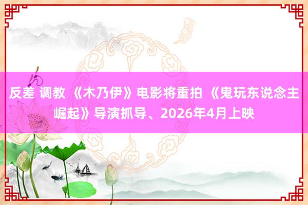 反差 调教 《木乃伊》电影将重拍 《鬼玩东说念主崛起》导演抓导、2026年4月上映