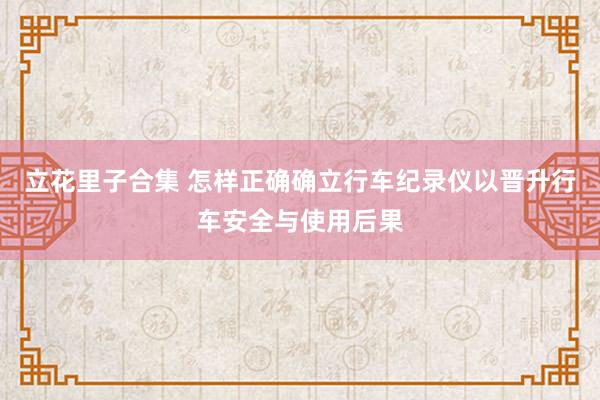 立花里子合集 怎样正确确立行车纪录仪以晋升行车安全与使用后果