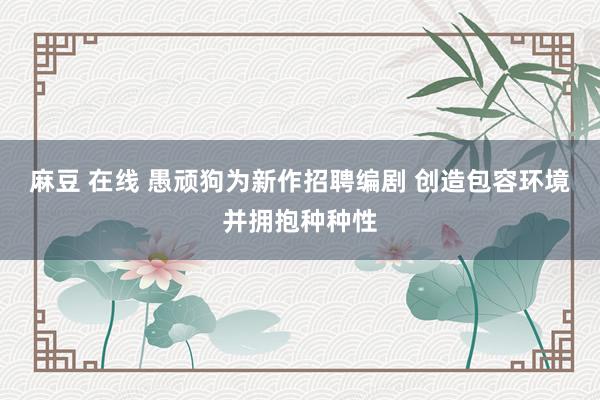 麻豆 在线 愚顽狗为新作招聘编剧 创造包容环境并拥抱种种性