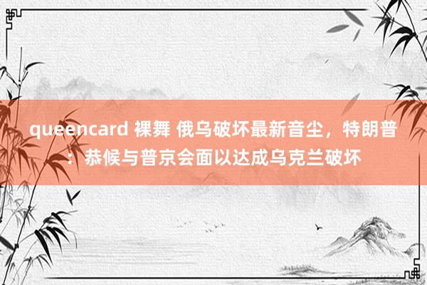 queencard 裸舞 俄乌破坏最新音尘，特朗普：恭候与普京会面以达成乌克兰破坏