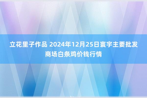 立花里子作品 2024年12月25日寰宇主要批发商场白条鸡价钱行情