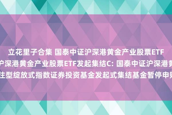 立花里子合集 国泰中证沪深港黄金产业股票ETF发起集结A，国泰中证沪深港黄金产业股票ETF发起集结C: 国泰中证沪深港黄金产业股票交往型绽放式指数证券投资基金发起式集结基金暂停申购、赎回、如期定额投资及疗养业务的公告