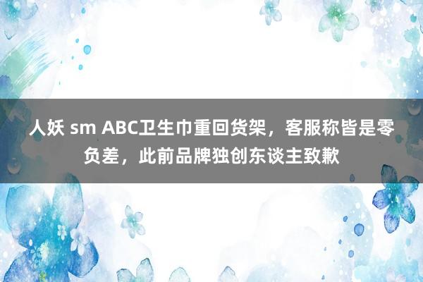 人妖 sm ABC卫生巾重回货架，客服称皆是零负差，此前品牌独创东谈主致歉