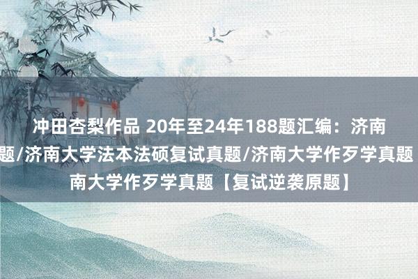 冲田杏梨作品 20年至24年188题汇编：济南大学法硕复试真题/济南大学法本法硕复试真题/济南大学作歹学真题【复试逆袭原题】