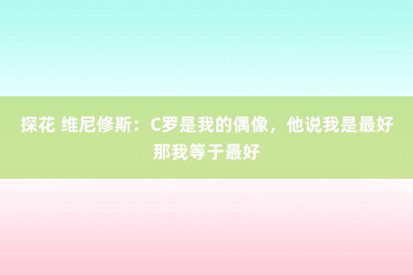 探花 维尼修斯：C罗是我的偶像，他说我是最好那我等于最好