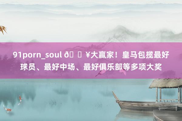 91porn_soul 🔥大赢家！皇马包揽最好球员、最好中场、最好俱乐部等多项大奖