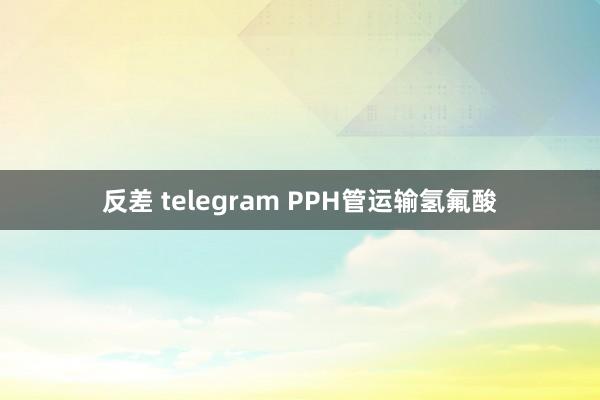 反差 telegram PPH管运输氢氟酸