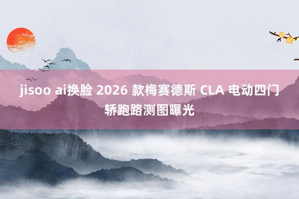 jisoo ai换脸 2026 款梅赛德斯 CLA 电动四门轿跑路测图曝光