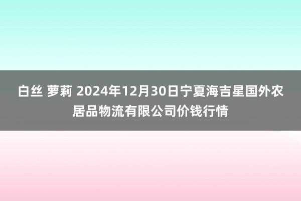 白丝 萝莉 2024年12月30日宁夏海吉星国外农居品物流有限公司价钱行情