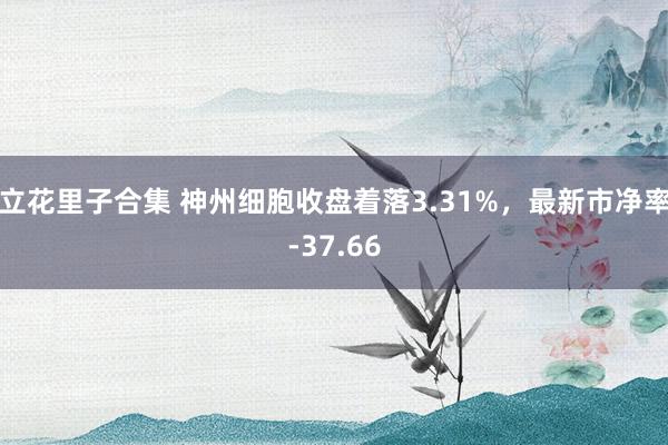 立花里子合集 神州细胞收盘着落3.31%，最新市净率-37.66