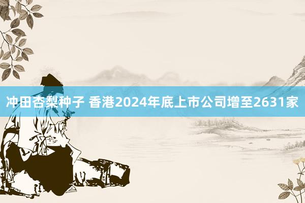 冲田杏梨种子 香港2024年底上市公司增至2631家