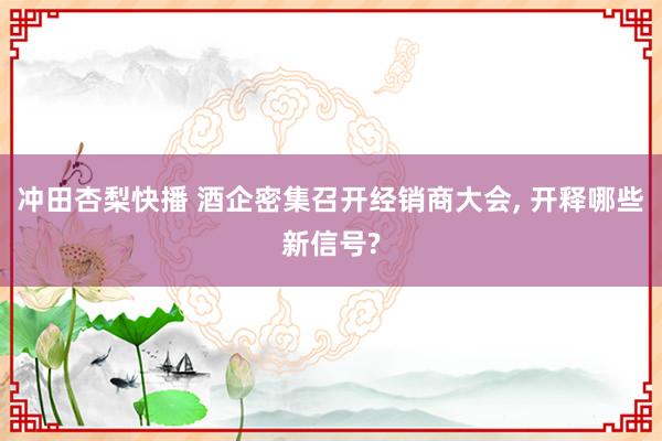 冲田杏梨快播 酒企密集召开经销商大会， 开释哪些新信号?