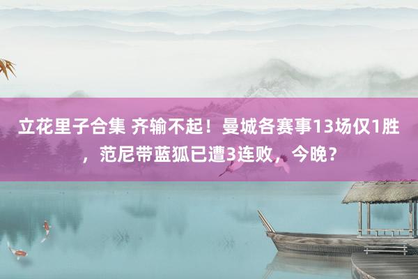 立花里子合集 齐输不起！曼城各赛事13场仅1胜，范尼带蓝狐已遭3连败，今晚？