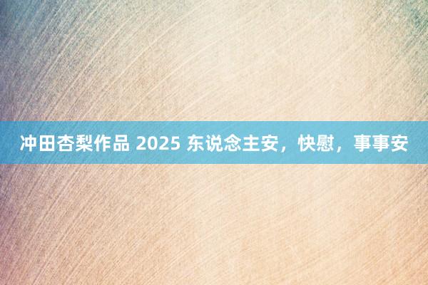 冲田杏梨作品 2025 东说念主安，快慰，事事安