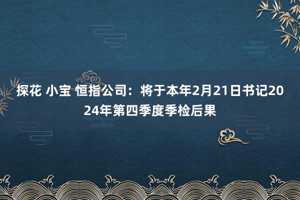 探花 小宝 恒指公司：将于本年2月21日书记2024年第四季度季检后果