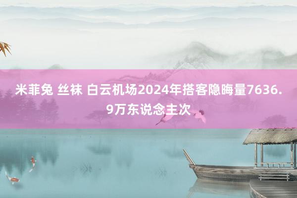 米菲兔 丝袜 白云机场2024年搭客隐晦量7636.9万东说念主次