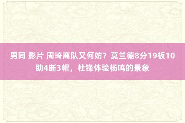 男同 影片 周琦离队又何妨？莫兰德8分19板10助4断3帽，杜锋体验杨鸣的景象