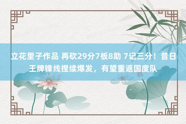 立花里子作品 再砍29分7板8助 7记三分！昔日王牌锋线捏续爆发，有望重返国度队