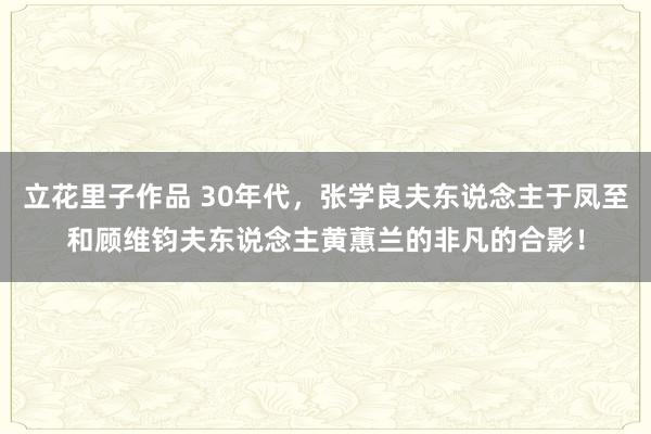 立花里子作品 30年代，张学良夫东说念主于凤至和顾维钧夫东说念主黄蕙兰的非凡的合影！