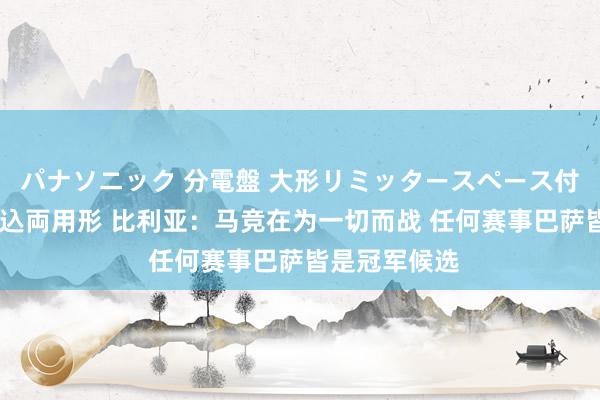 パナソニック 分電盤 大形リミッタースペース付 露出・半埋込両用形 比利亚：马竞在为一切而战 任何赛事巴萨皆是冠军候选