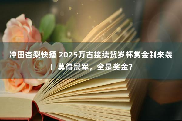 冲田杏梨快播 2025万古接续贺岁杯赏金制来袭！莫得冠军，全是奖金？