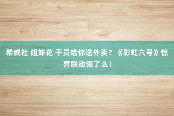 希威社 姐妹花 干员给你送外卖？《彩虹六号》惊喜联动饿了么！