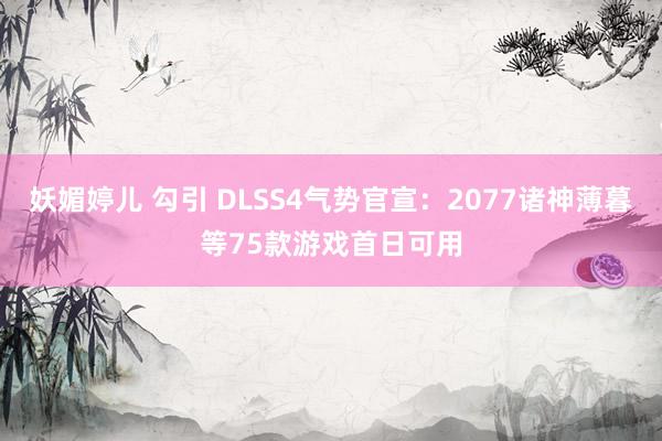 妖媚婷儿 勾引 DLSS4气势官宣：2077诸神薄暮等75款游戏首日可用