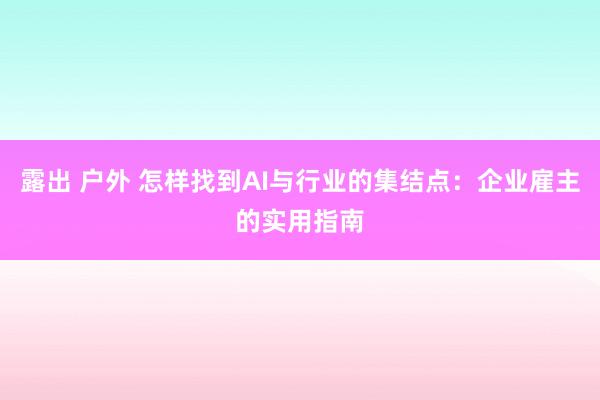 露出 户外 怎样找到AI与行业的集结点：企业雇主的实用指南