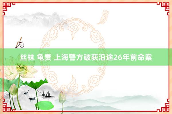 丝袜 龟责 上海警方破获沿途26年前命案