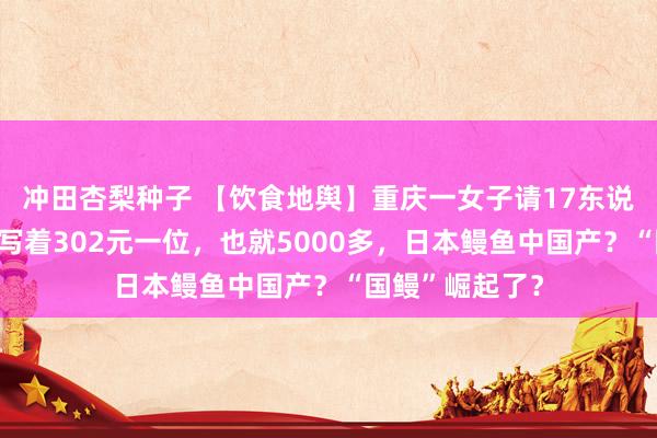 冲田杏梨种子 【饮食地舆】重庆一女子请17东说念主吃自助，写着302元一位，也就5000多，日本鳗鱼中国产？“国鳗”崛起了？