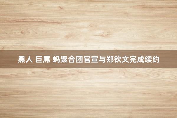 黑人 巨屌 蚂聚合团官宣与郑钦文完成续约