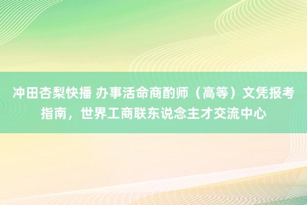 冲田杏梨快播 办事活命商酌师（高等）文凭报考指南，世界工商联东说念主才交流中心