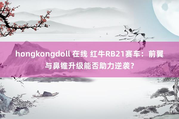 hongkongdoll 在线 红牛RB21赛车：前翼与鼻锥升级能否助力逆袭？