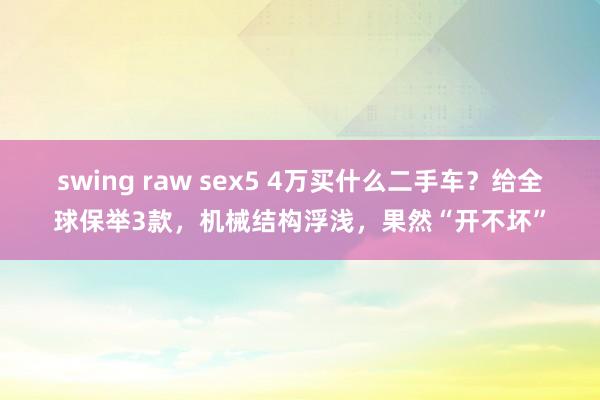 swing raw sex5 4万买什么二手车？给全球保举3款，机械结构浮浅，果然“开不坏”