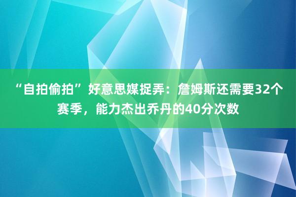 “自拍偷拍” 好意思媒捉弄：詹姆斯还需要32个赛季，能力杰出乔丹的40分次数