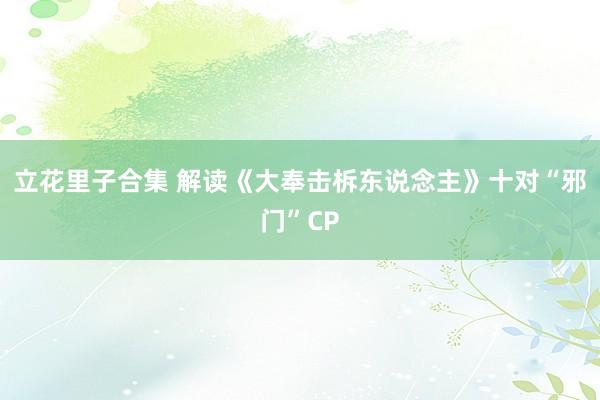 立花里子合集 解读《大奉击柝东说念主》十对“邪门”CP